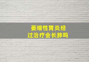 萎缩性胃炎经过治疗会长胖吗