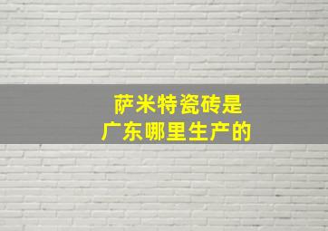 萨米特瓷砖是广东哪里生产的