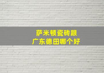 萨米顿瓷砖跟广东德田哪个好