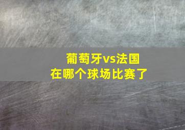 葡萄牙vs法国在哪个球场比赛了