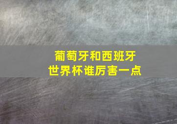 葡萄牙和西班牙世界杯谁厉害一点