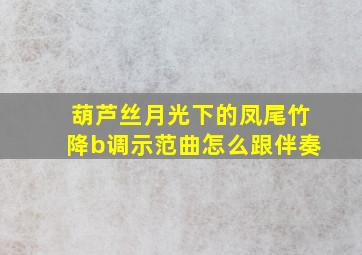 葫芦丝月光下的凤尾竹降b调示范曲怎么跟伴奏