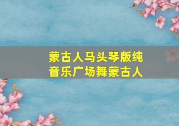 蒙古人马头琴版纯音乐广场舞蒙古人