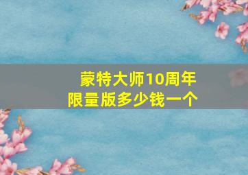 蒙特大师10周年限量版多少钱一个