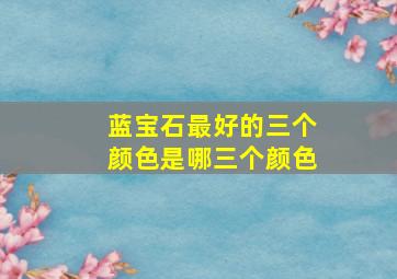 蓝宝石最好的三个颜色是哪三个颜色