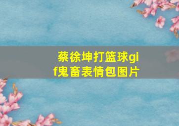 蔡徐坤打篮球gif鬼畜表情包图片