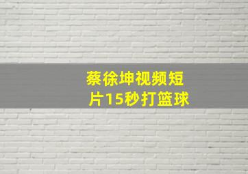 蔡徐坤视频短片15秒打篮球