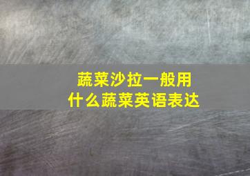 蔬菜沙拉一般用什么蔬菜英语表达