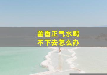 藿香正气水喝不下去怎么办