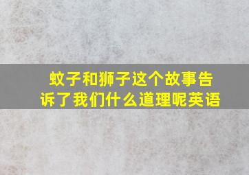 蚊子和狮子这个故事告诉了我们什么道理呢英语