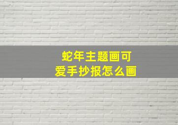 蛇年主题画可爱手抄报怎么画