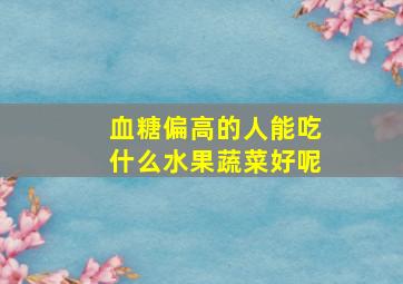 血糖偏高的人能吃什么水果蔬菜好呢