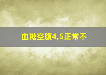 血糖空腹4,5正常不