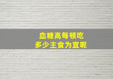 血糖高每顿吃多少主食为宜呢