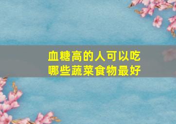 血糖高的人可以吃哪些蔬菜食物最好