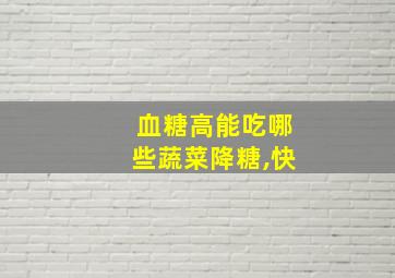 血糖高能吃哪些蔬菜降糖,快