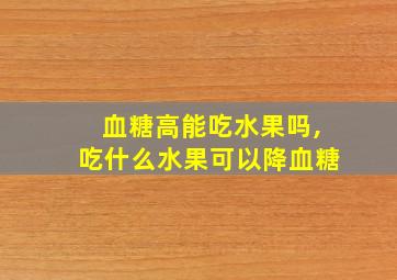 血糖高能吃水果吗,吃什么水果可以降血糖