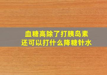 血糖高除了打胰岛素还可以打什么降糖针水