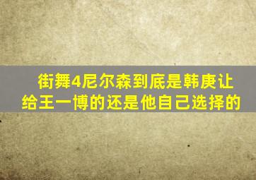 街舞4尼尔森到底是韩庚让给王一博的还是他自己选择的