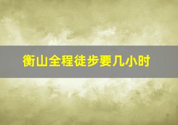 衡山全程徒步要几小时