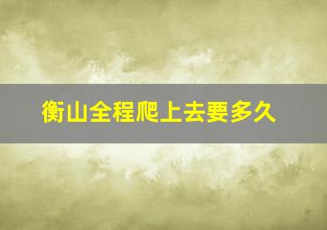 衡山全程爬上去要多久