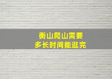 衡山爬山需要多长时间能逛完