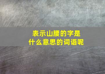 表示山腰的字是什么意思的词语呢