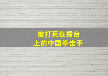 被打死在擂台上的中国拳击手