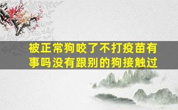 被正常狗咬了不打疫苗有事吗没有跟别的狗接触过