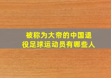 被称为大帝的中国退役足球运动员有哪些人