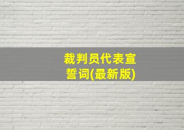 裁判员代表宣誓词(最新版)