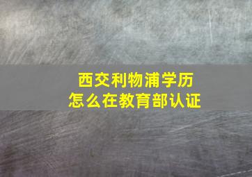 西交利物浦学历怎么在教育部认证