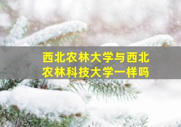 西北农林大学与西北农林科技大学一样吗