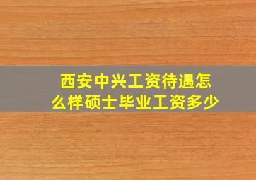 西安中兴工资待遇怎么样硕士毕业工资多少