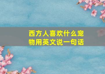 西方人喜欢什么宠物用英文说一句话