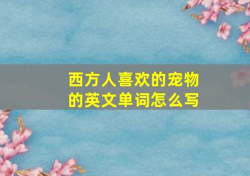 西方人喜欢的宠物的英文单词怎么写