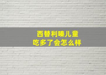 西替利嗪儿童吃多了会怎么样