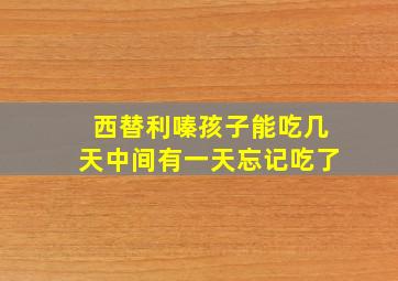 西替利嗪孩子能吃几天中间有一天忘记吃了