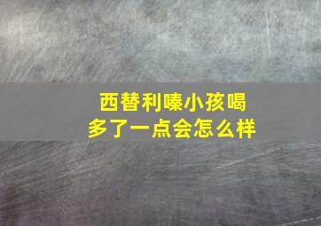 西替利嗪小孩喝多了一点会怎么样