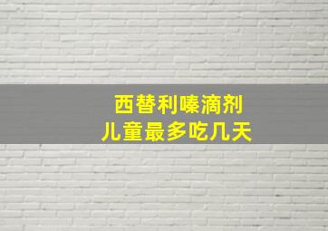 西替利嗪滴剂儿童最多吃几天