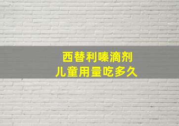 西替利嗪滴剂儿童用量吃多久