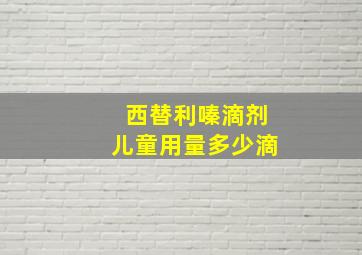 西替利嗪滴剂儿童用量多少滴