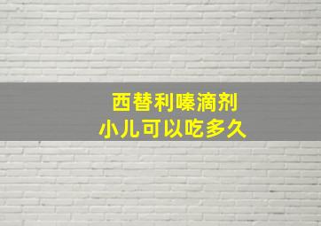 西替利嗪滴剂小儿可以吃多久