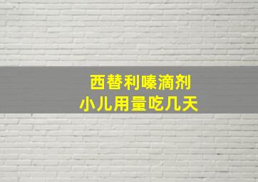 西替利嗪滴剂小儿用量吃几天