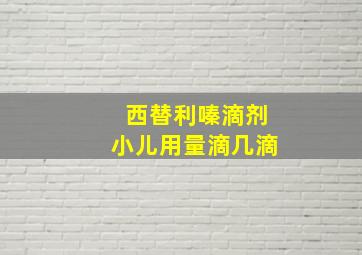 西替利嗪滴剂小儿用量滴几滴