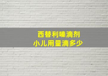 西替利嗪滴剂小儿用量滴多少