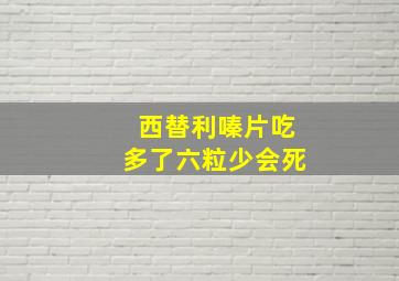 西替利嗪片吃多了六粒少会死