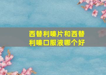 西替利嗪片和西替利嗪口服液哪个好