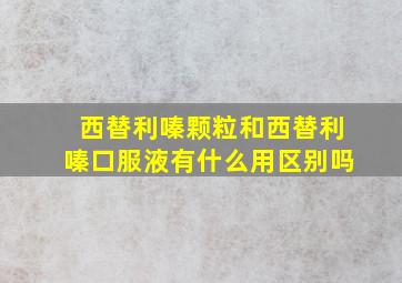 西替利嗪颗粒和西替利嗪口服液有什么用区别吗