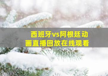 西班牙vs阿根廷动画直播回放在线观看